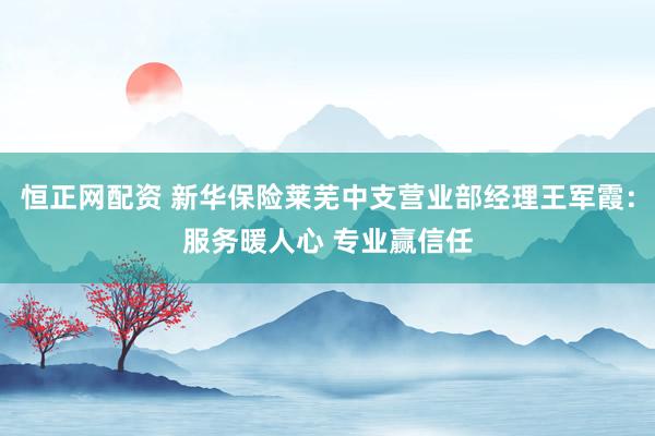恒正网配资 新华保险莱芜中支营业部经理王军霞：服务暖人心 专业赢信任