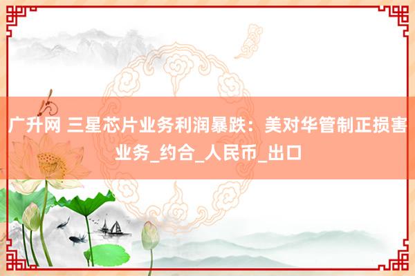 广升网 三星芯片业务利润暴跌：美对华管制正损害业务_约合_人民币_出口