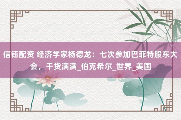 信钰配资 经济学家杨德龙：七次参加巴菲特股东大会，干货满满_伯克希尔_世界_美国