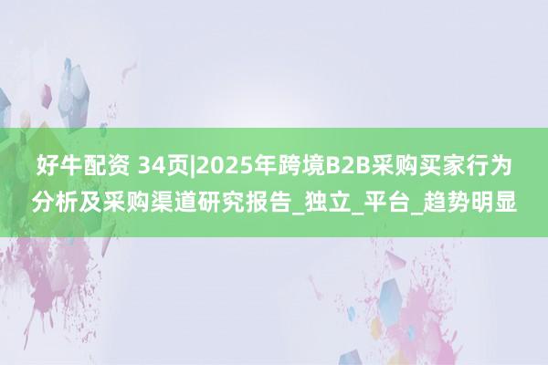 好牛配资 34页|2025年跨境B2B采购买家行为分析及采购渠道研究报告_独立_平台_趋势明显