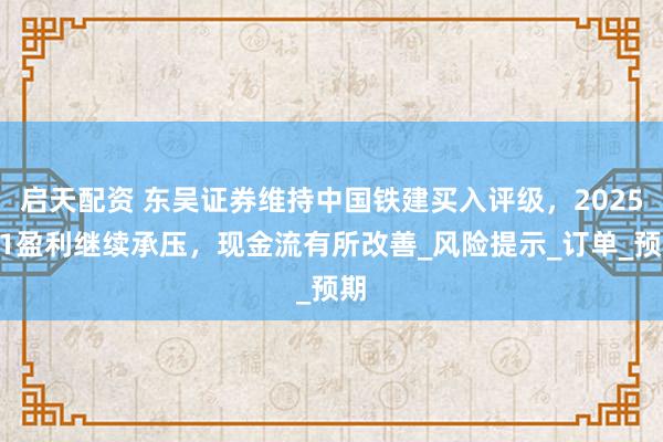 启天配资 东吴证券维持中国铁建买入评级，2025Q1盈利继续承压，现金流有所改善_风险提示_订单_预期