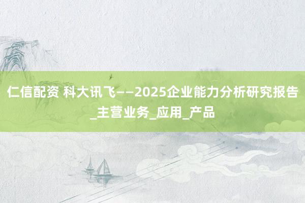 仁信配资 科大讯飞——2025企业能力分析研究报告_主营业务_应用_产品