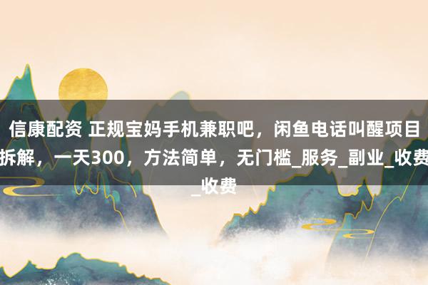 信康配资 正规宝妈手机兼职吧，闲鱼电话叫醒项目拆解，一天300，方法简单，无门槛_服务_副业_收费