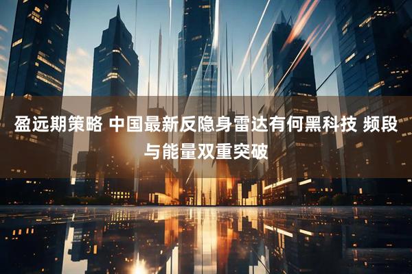 盈远期策略 中国最新反隐身雷达有何黑科技 频段与能量双重突破