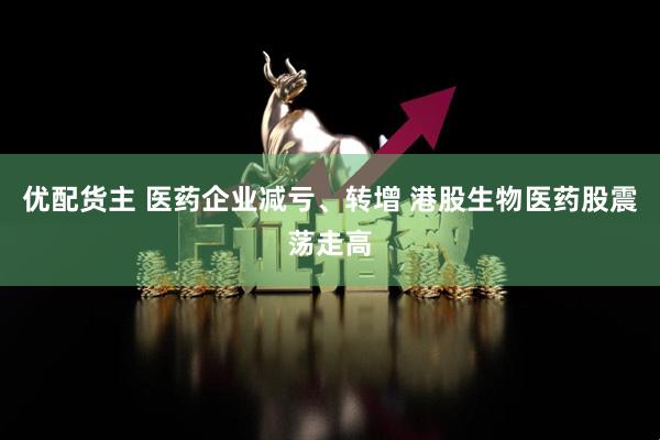 优配货主 医药企业减亏、转增 港股生物医药股震荡走高