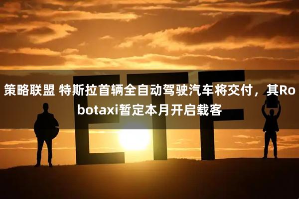 策略联盟 特斯拉首辆全自动驾驶汽车将交付，其Robotaxi暂定本月开启载客