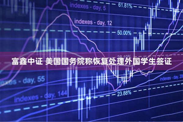 富鑫中证 美国国务院称恢复处理外国学生签证