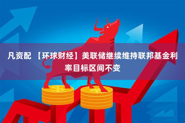 凡资配 【环球财经】美联储继续维持联邦基金利率目标区间不变