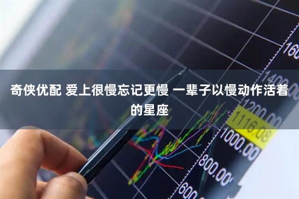 奇侠优配 爱上很慢忘记更慢 一辈子以慢动作活着的星座