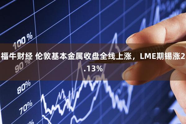 福牛财经 伦敦基本金属收盘全线上涨，LME期锡涨2.13%