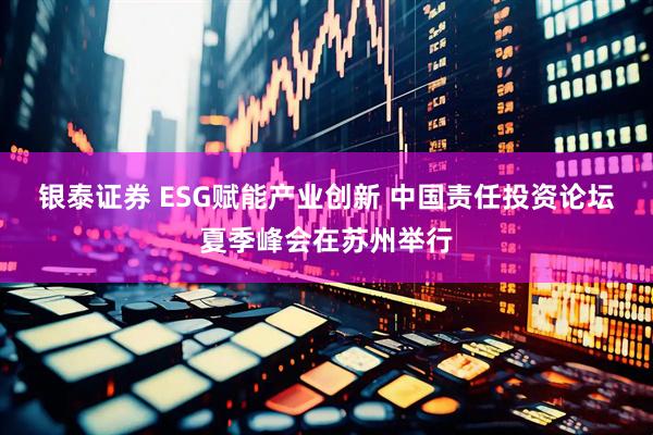 银泰证券 ESG赋能产业创新 中国责任投资论坛夏季峰会在苏州举行