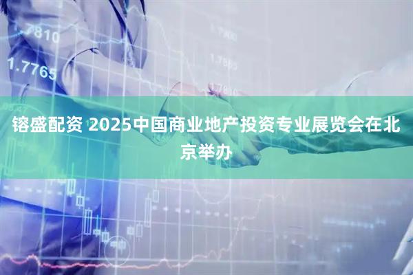 镕盛配资 2025中国商业地产投资专业展览会在北京举办