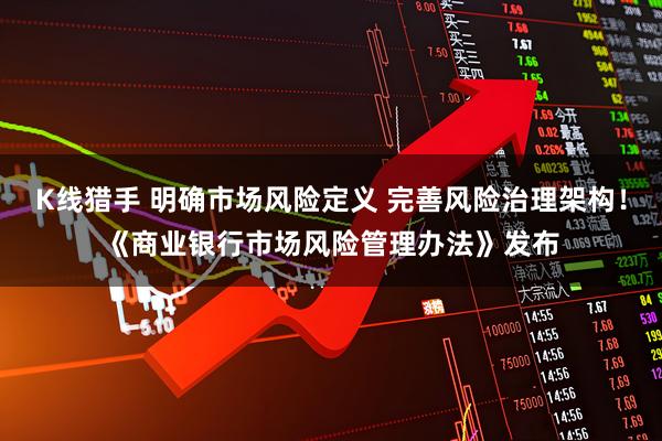 K线猎手 明确市场风险定义 完善风险治理架构！《商业银行市场风险管理办法》发布