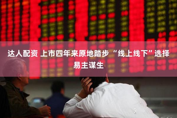 达人配资 上市四年来原地踏步 “线上线下”选择易主谋生