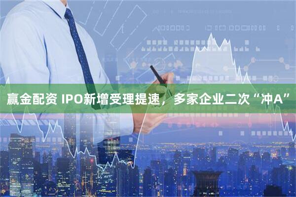 赢金配资 IPO新增受理提速，多家企业二次“冲A”