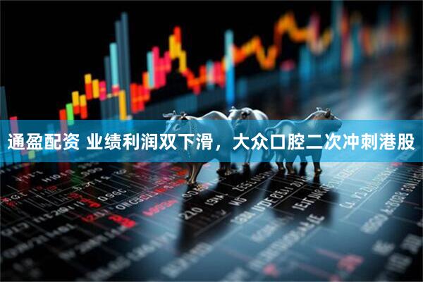 通盈配资 业绩利润双下滑，大众口腔二次冲刺港股