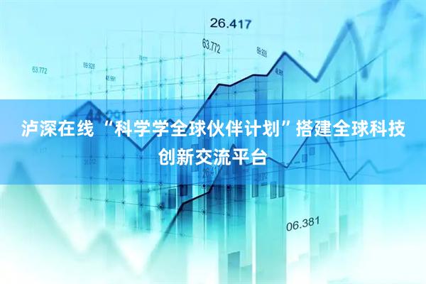 泸深在线 “科学学全球伙伴计划”搭建全球科技创新交流平台