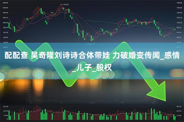 配配查 吴奇隆刘诗诗合体带娃 力破婚变传闻_感情_儿子_股权