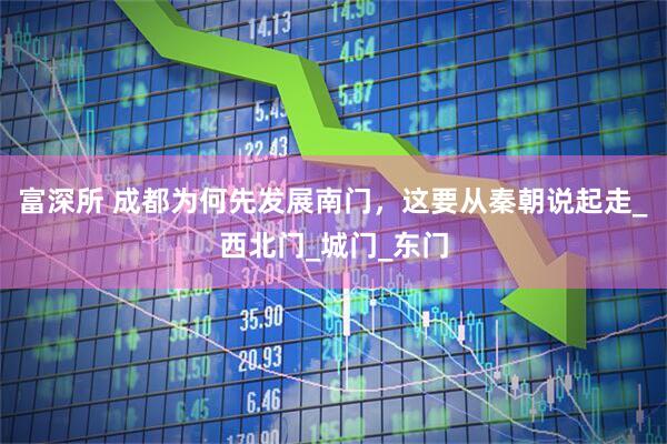 富深所 成都为何先发展南门，这要从秦朝说起走_西北门_城门_东门