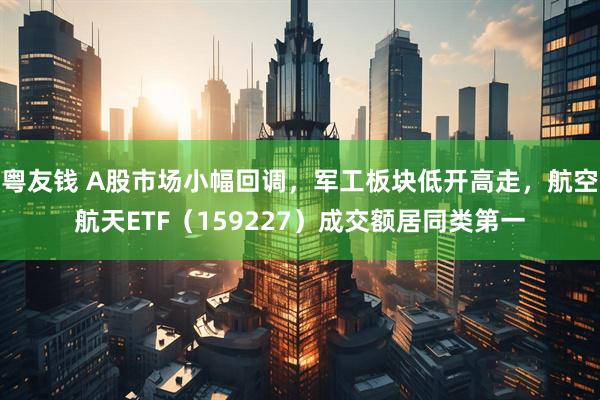 粤友钱 A股市场小幅回调，军工板块低开高走，航空航天ETF（159227）成交额居同类第一