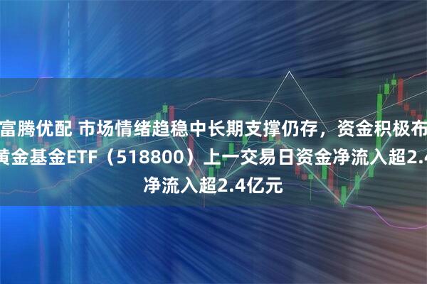 富腾优配 市场情绪趋稳中长期支撑仍存，资金积极布局，黄金基金ETF（518800）上一交易日资金净流入超2.4亿元