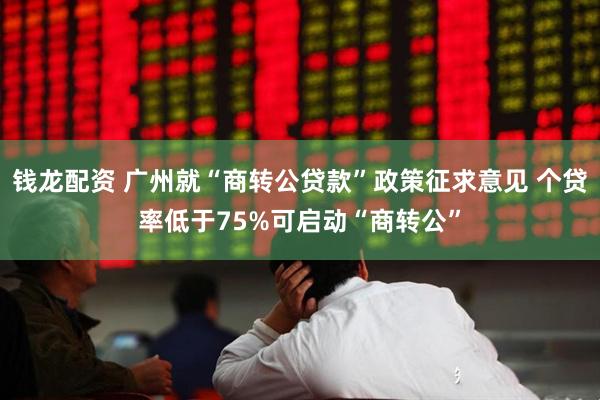 钱龙配资 广州就“商转公贷款”政策征求意见 个贷率低于75%可启动“商转公”