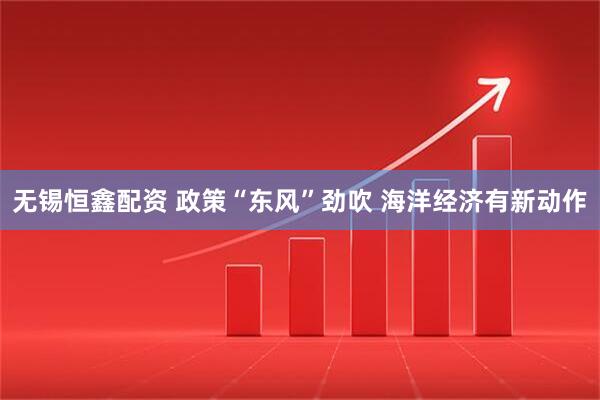 无锡恒鑫配资 政策“东风”劲吹 海洋经济有新动作