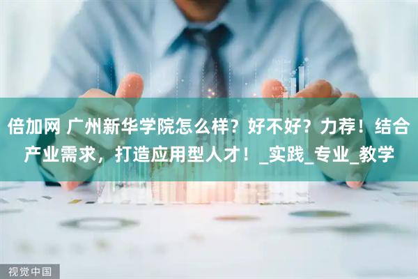 倍加网 广州新华学院怎么样？好不好？力荐！结合产业需求，打造应用型人才！_实践_专业_教学