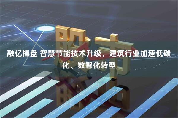 融亿操盘 智慧节能技术升级，建筑行业加速低碳化、数智化转型