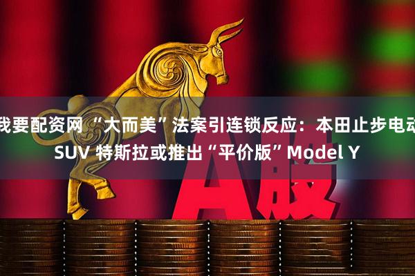 我要配资网 “大而美”法案引连锁反应：本田止步电动SUV 特斯拉或推出“平价版”Model Y
