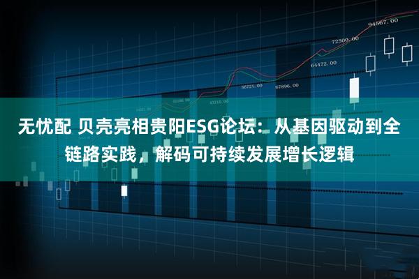 无忧配 贝壳亮相贵阳ESG论坛：从基因驱动到全链路实践，解码可持续发展增长逻辑