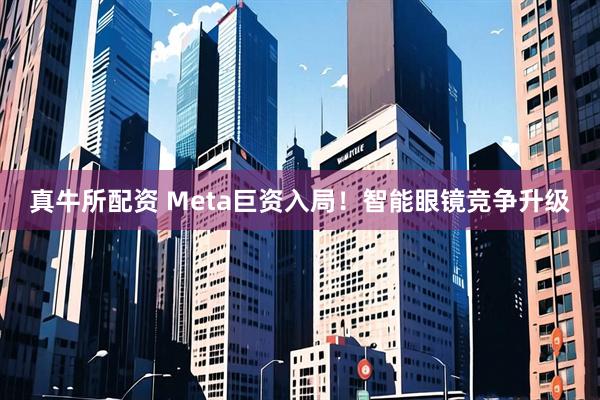 真牛所配资 Meta巨资入局！智能眼镜竞争升级