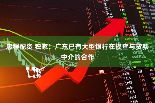 忠程配资 独家！广东已有大型银行在摸查与贷款中介的合作