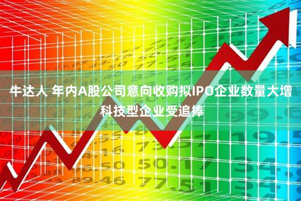 牛达人 年内A股公司意向收购拟IPO企业数量大增 科技型企业受追捧