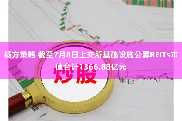 杨方策略 截至7月8日上交所基础设施公募REITs市值合计1366.88亿元