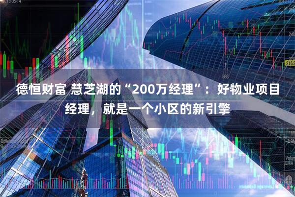 德恒财富 慧芝湖的“200万经理”：好物业项目经理，就是一个小区的新引擎