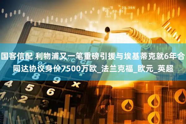 国客信配 利物浦又一笔重磅引援与埃基蒂克就6年合同达协议身价7500万欧_法兰克福_欧元_英超