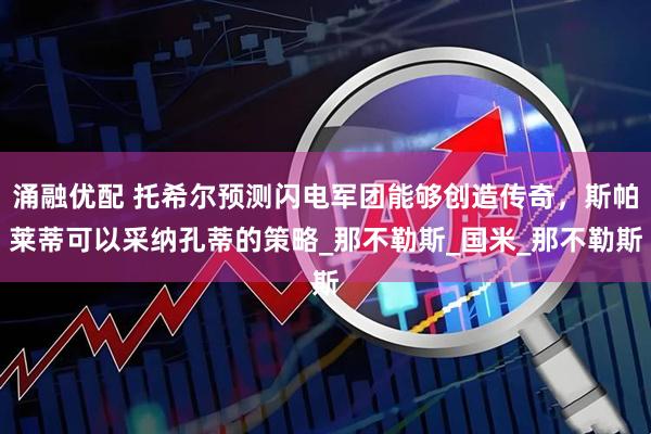 涌融优配 托希尔预测闪电军团能够创造传奇，斯帕莱蒂可以采纳孔蒂的策略_那不勒斯_国米_那不勒斯