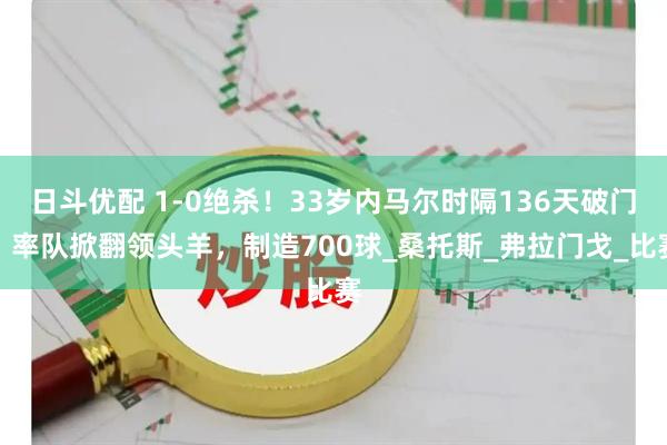 日斗优配 1-0绝杀！33岁内马尔时隔136天破门：率队掀翻领头羊，制造700球_桑托斯_弗拉门戈_比赛