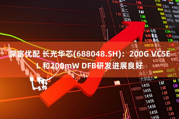 深富优配 长光华芯(688048.SH)：200G VCSEL 和200mW DFB研发进展良好