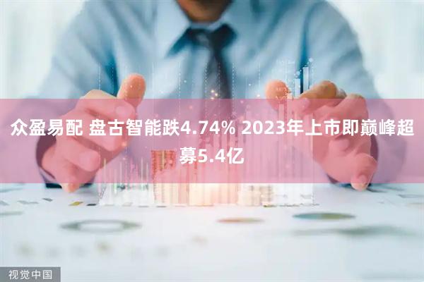 众盈易配 盘古智能跌4.74% 2023年上市即巅峰超募5.4亿
