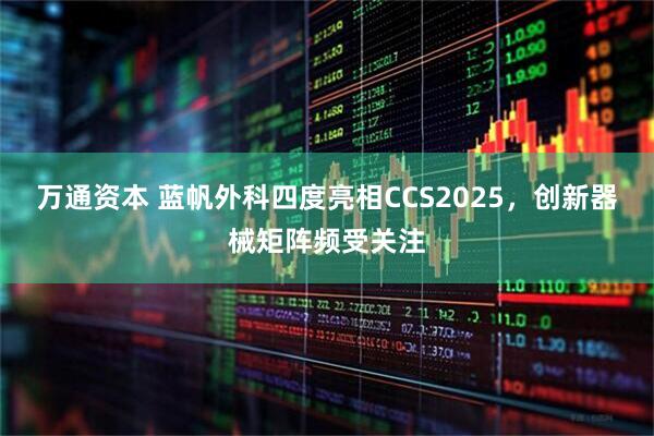 万通资本 蓝帆外科四度亮相CCS2025，创新器械矩阵频受关注