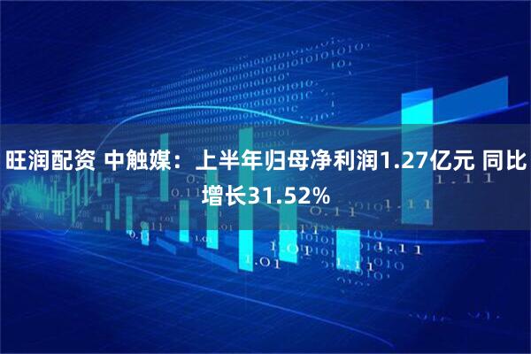 旺润配资 中触媒：上半年归母净利润1.27亿元 同比增长31.52%
