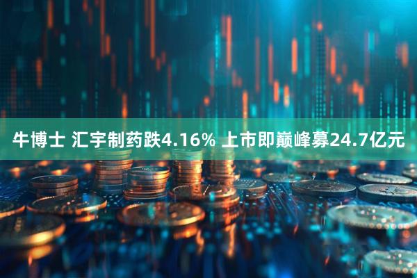 牛博士 汇宇制药跌4.16% 上市即巅峰募24.7亿元