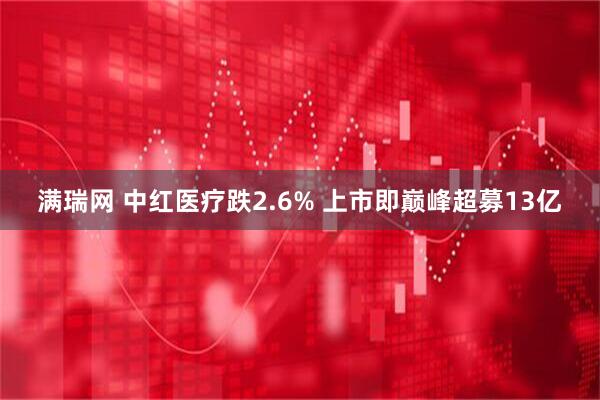 满瑞网 中红医疗跌2.6% 上市即巅峰超募13亿