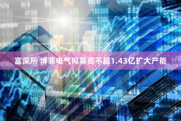 富深所 博菲电气拟募资不超1.43亿扩大产能