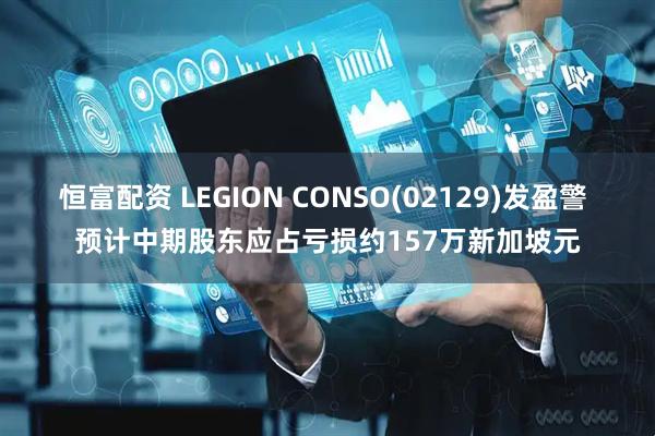 恒富配资 LEGION CONSO(02129)发盈警 预计中期股东应占亏损约157万新加坡元