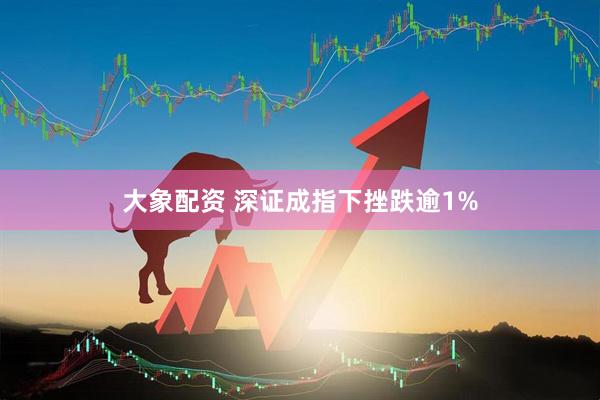 大象配资 深证成指下挫跌逾1%
