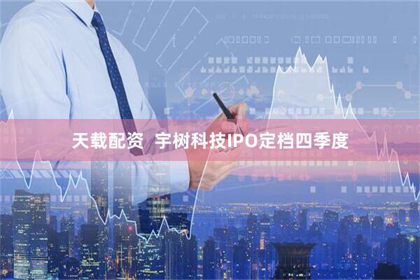 天载配资  宇树科技IPO定档四季度