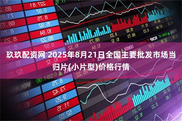 玖玖配资网 2025年8月21日全国主要批发市场当归片(小片型)价格行情